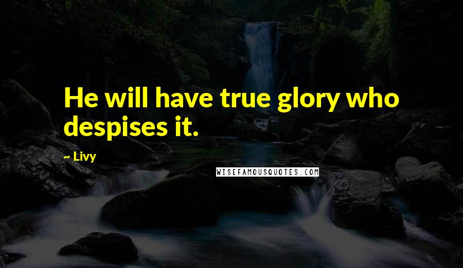 Livy quotes: He will have true glory who despises it.