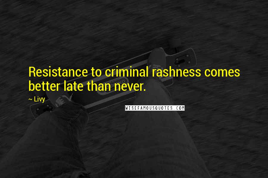 Livy quotes: Resistance to criminal rashness comes better late than never.