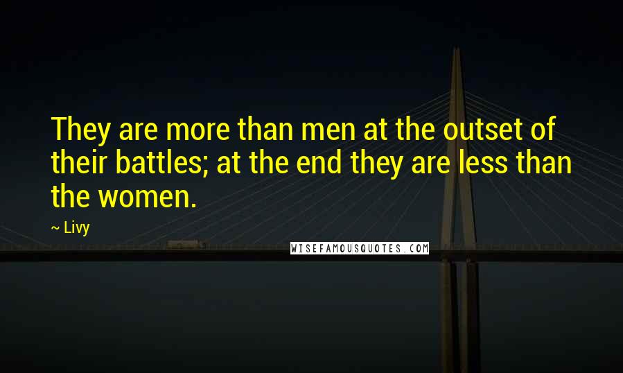 Livy quotes: They are more than men at the outset of their battles; at the end they are less than the women.