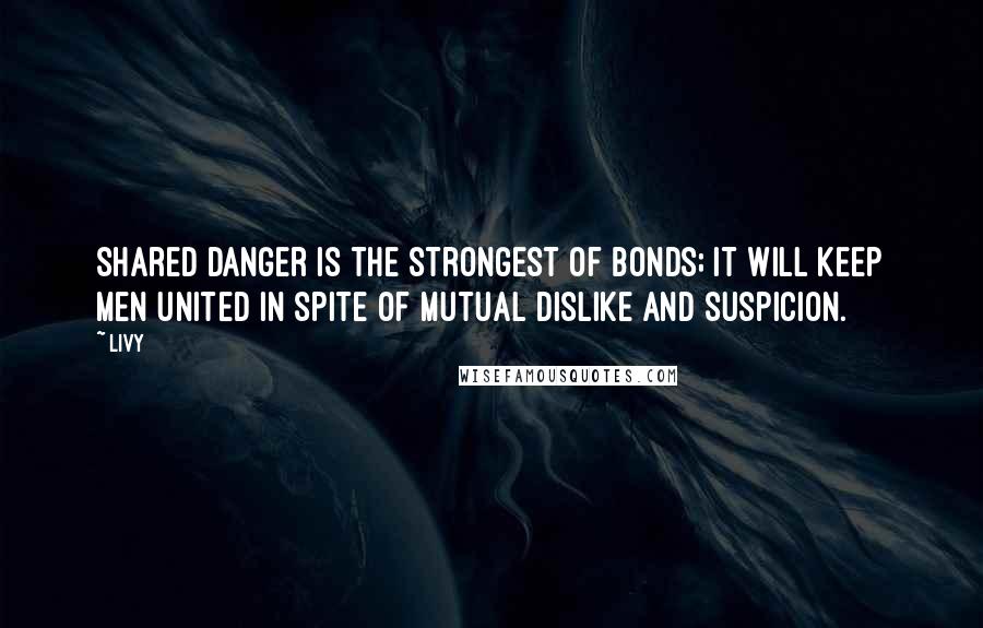 Livy quotes: Shared danger is the strongest of bonds; it will keep men united in spite of mutual dislike and suspicion.