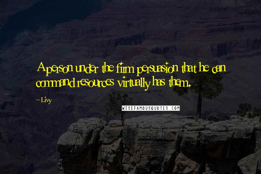 Livy quotes: A person under the firm persuasion that he can command resources virtually has them.