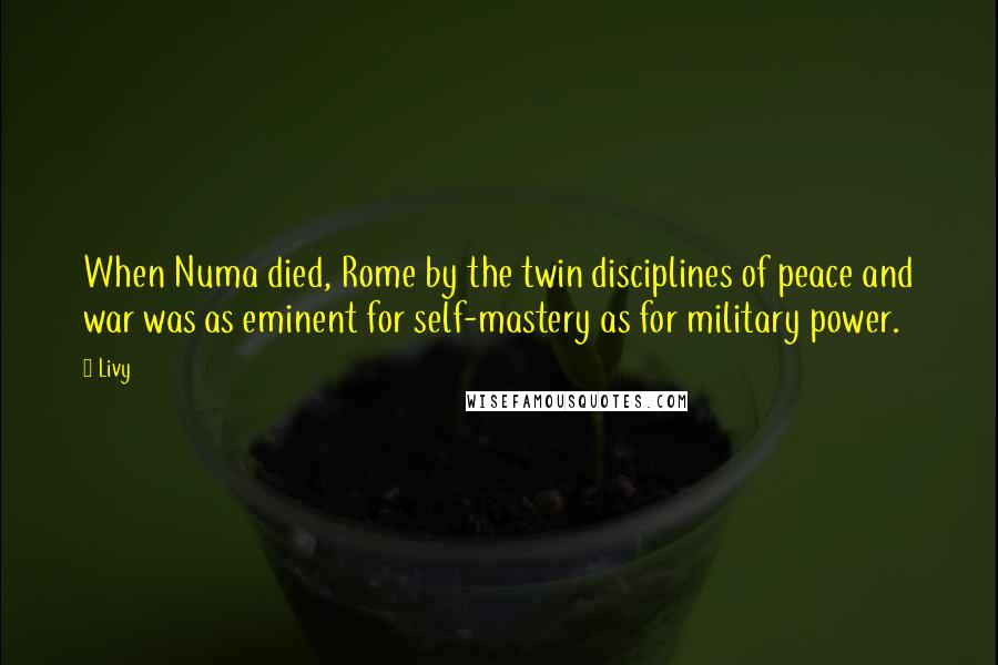 Livy quotes: When Numa died, Rome by the twin disciplines of peace and war was as eminent for self-mastery as for military power.