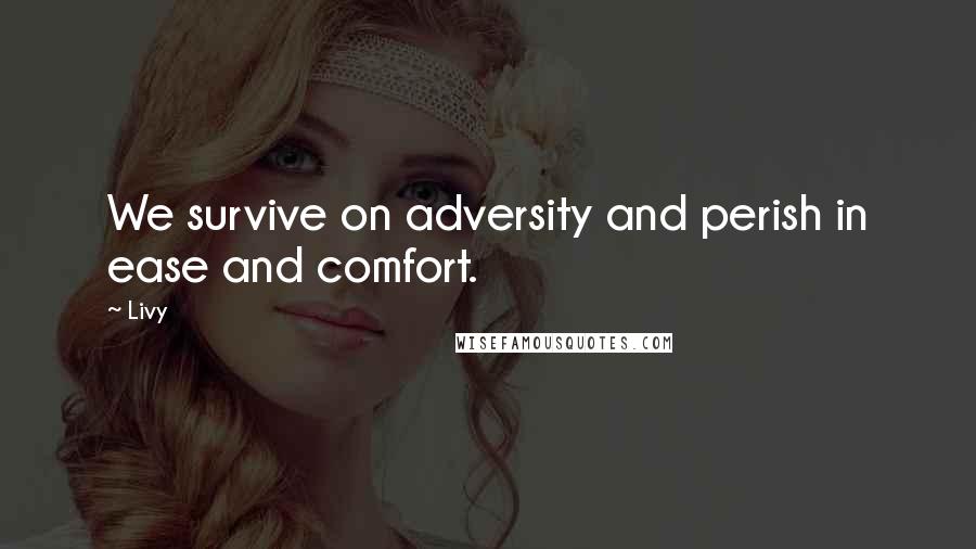 Livy quotes: We survive on adversity and perish in ease and comfort.