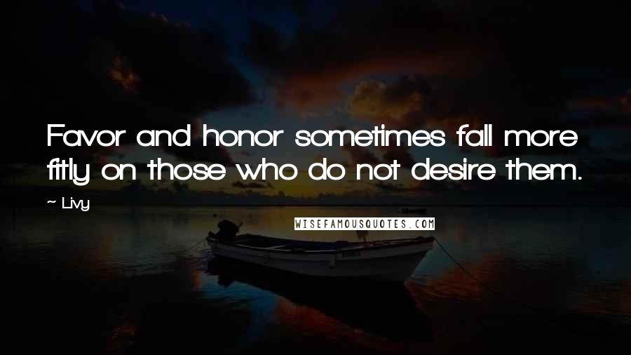 Livy quotes: Favor and honor sometimes fall more fitly on those who do not desire them.