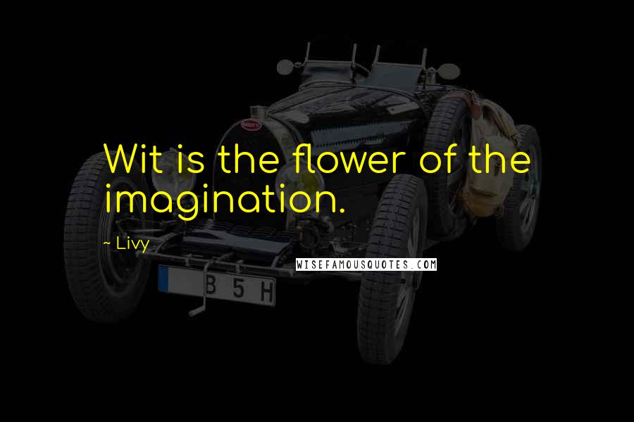 Livy quotes: Wit is the flower of the imagination.