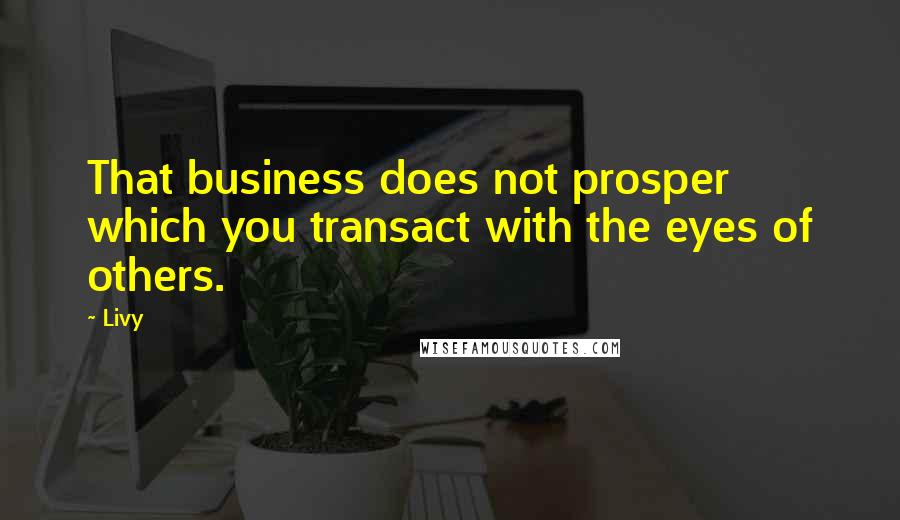 Livy quotes: That business does not prosper which you transact with the eyes of others.