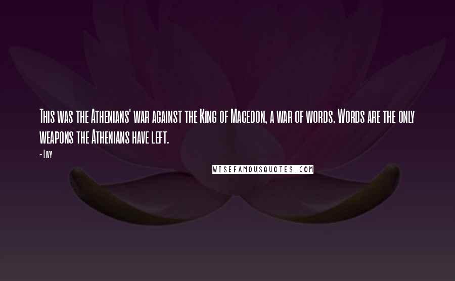 Livy quotes: This was the Athenians' war against the King of Macedon, a war of words. Words are the only weapons the Athenians have left.