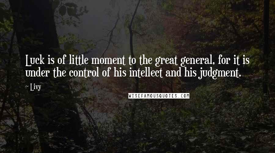 Livy quotes: Luck is of little moment to the great general, for it is under the control of his intellect and his judgment.