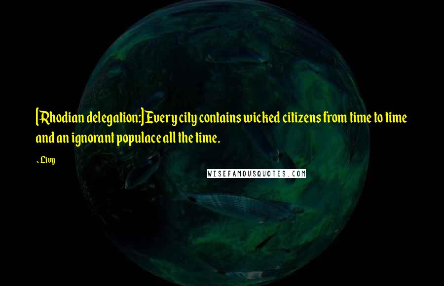 Livy quotes: [Rhodian delegation:]Every city contains wicked citizens from time to time and an ignorant populace all the time.