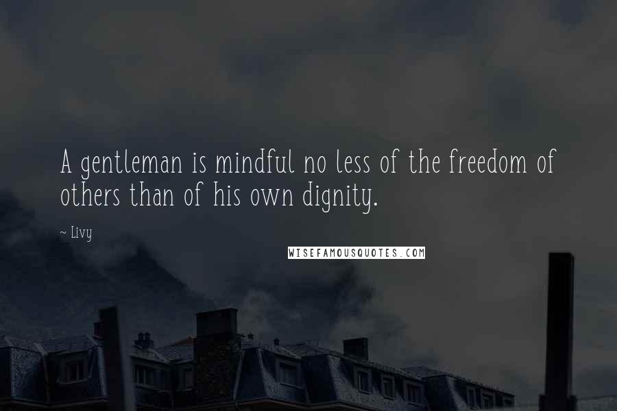 Livy quotes: A gentleman is mindful no less of the freedom of others than of his own dignity.