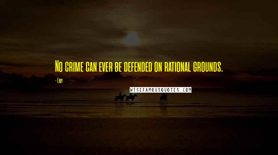 Livy quotes: No crime can ever be defended on rational grounds.