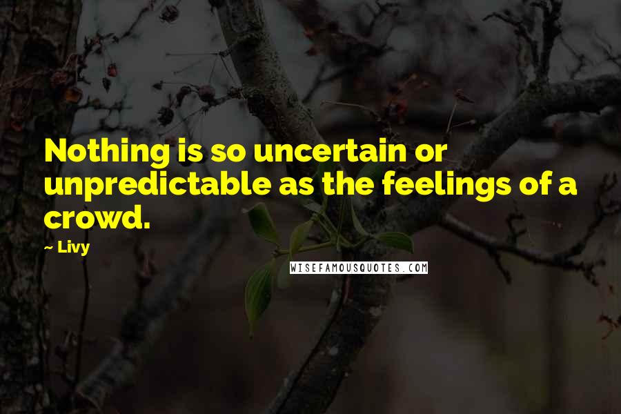 Livy quotes: Nothing is so uncertain or unpredictable as the feelings of a crowd.