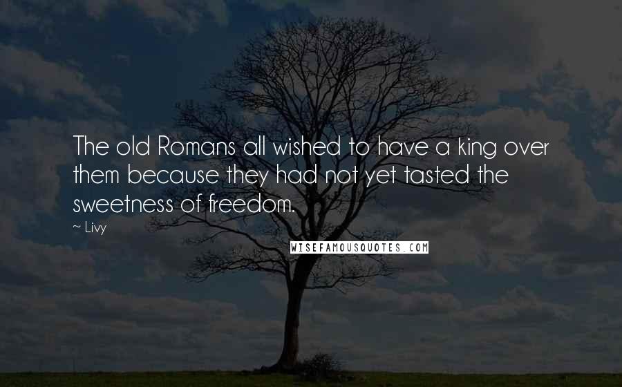 Livy quotes: The old Romans all wished to have a king over them because they had not yet tasted the sweetness of freedom.