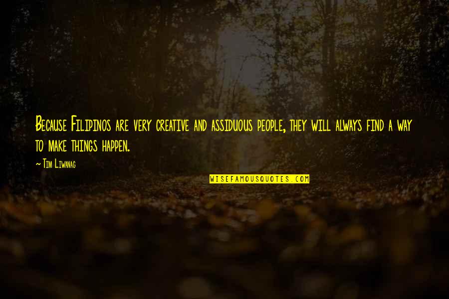 Liwanag Quotes By Tim Liwanag: Because Filipinos are very creative and assiduous people, Liwanag Quotes By Tim Liwanag: Because Filipinos are very creative and assiduous people,