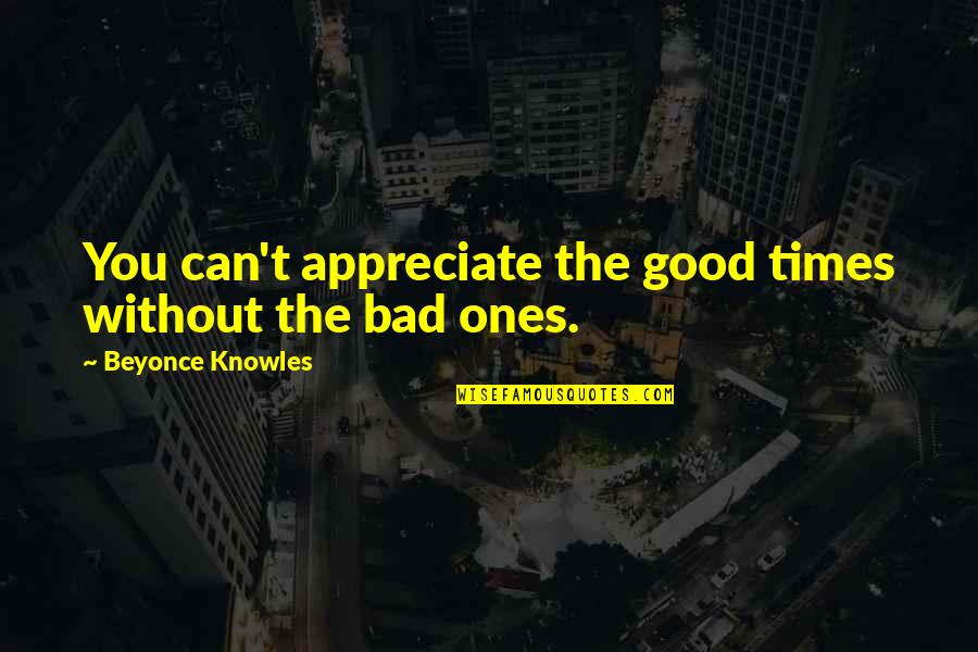 Liwewe Dennis Quotes By Beyonce Knowles: You can't appreciate the good times without the Liwewe Dennis Quotes By Beyonce Knowles: You can't appreciate the good times without the
