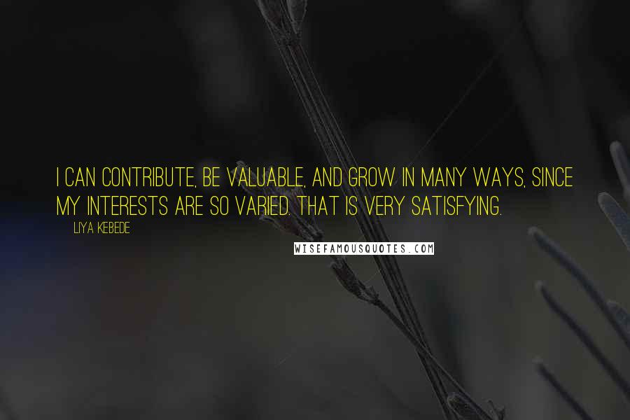 Liya Kebede quotes: I can contribute, be valuable, and grow in many ways, since my interests are so varied. That is very satisfying.