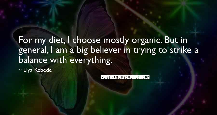 Liya Kebede quotes: For my diet, I choose mostly organic. But in general, I am a big believer in trying to strike a balance with everything.