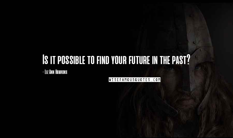 Liz Ann Hawkins quotes: Is it possible to find your future in the past?