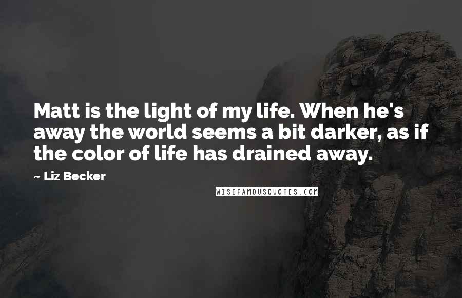 Liz Becker quotes: Matt is the light of my life. When he's away the world seems a bit darker, as if the color of life has drained away.