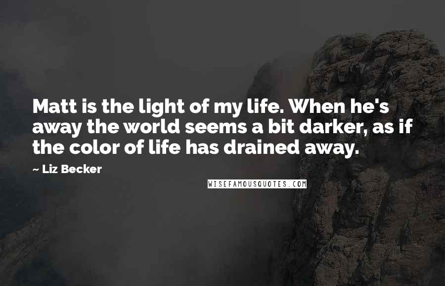 Liz Becker quotes: Matt is the light of my life. When he's away the world seems a bit darker, as if the color of life has drained away. Liz Becker quotes: Matt is the light of my life. When he's away the world seems a bit darker, as if the color of life has drained away.