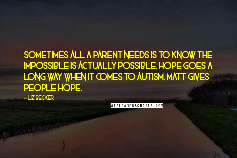 Liz Becker quotes: Sometimes all a parent needs is to know the impossible is actually possible. Hope goes a long way when it comes to autism. Matt gives people hope. Liz Becker quotes: Sometimes all a parent needs is to know the impossible is actually possible. Hope goes a long way when it comes to autism. Matt gives people hope.