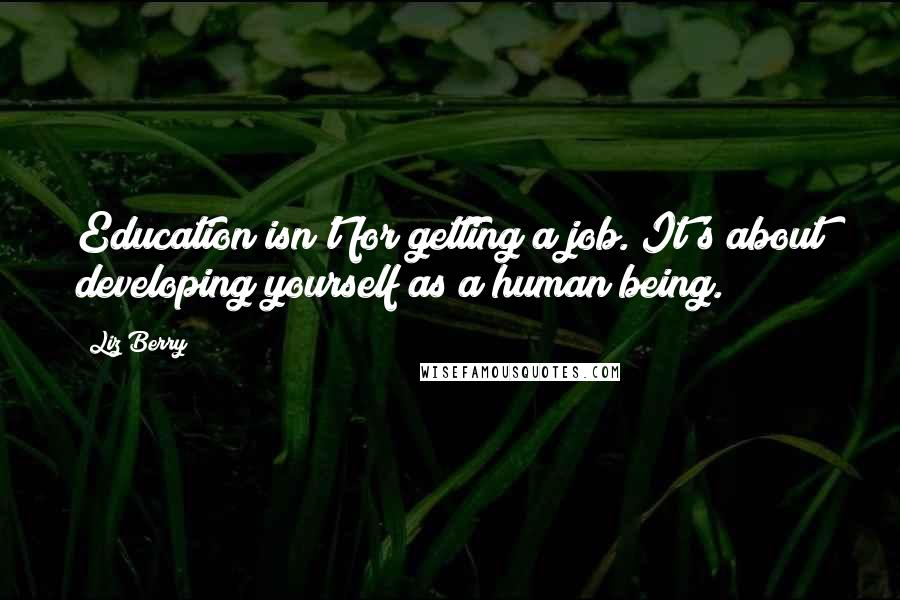 Liz Berry quotes: Education isn't for getting a job. It's about developing yourself as a human being.