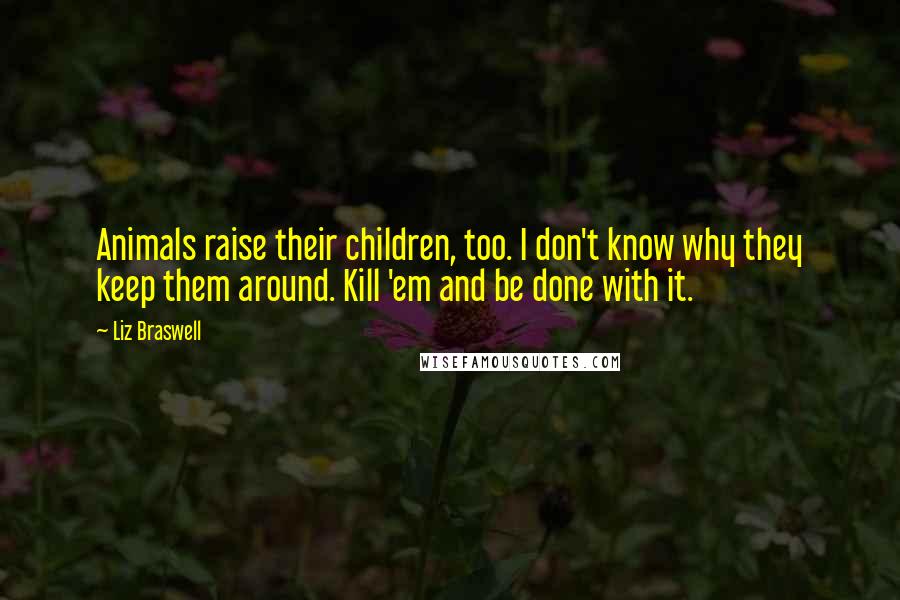 Liz Braswell quotes: Animals raise their children, too. I don't know why they keep them around. Kill 'em and be done with it. Liz Braswell quotes: Animals raise their children, too. I don't know why they keep them around. Kill 'em and be done with it.