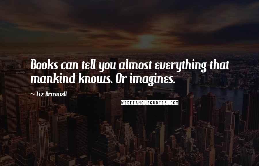 Liz Braswell quotes: Books can tell you almost everything that mankind knows. Or imagines.