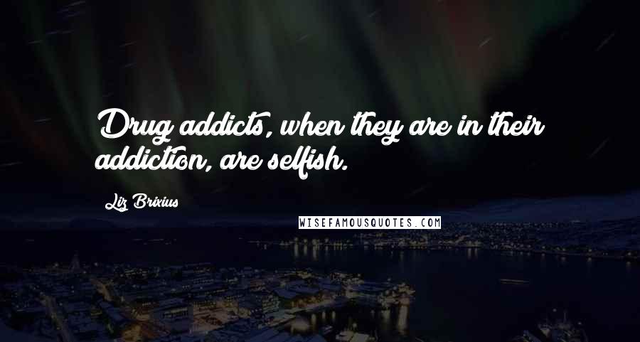 Liz Brixius quotes: Drug addicts, when they are in their addiction, are selfish.