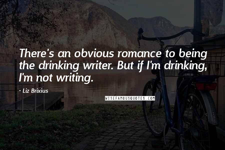 Liz Brixius quotes: There's an obvious romance to being the drinking writer. But if I'm drinking, I'm not writing.