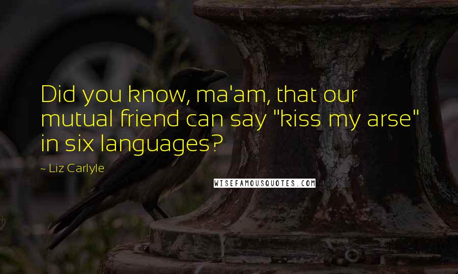 Liz Carlyle quotes: Did you know, ma'am, that our mutual friend can say "kiss my arse" in six languages?