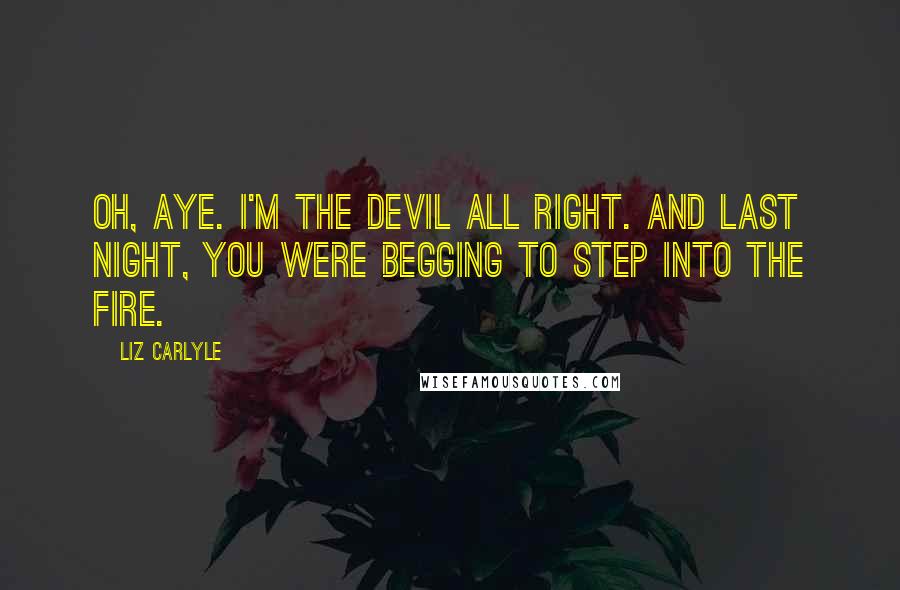 Liz Carlyle quotes: Oh, aye. I'm the devil all right. And last night, you were begging to step into the fire.