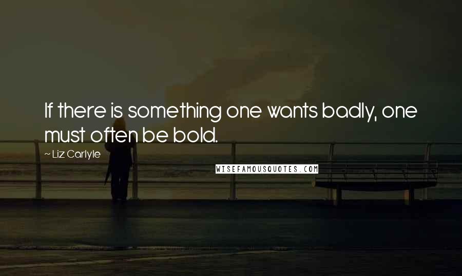 Liz Carlyle quotes: If there is something one wants badly, one must often be bold.