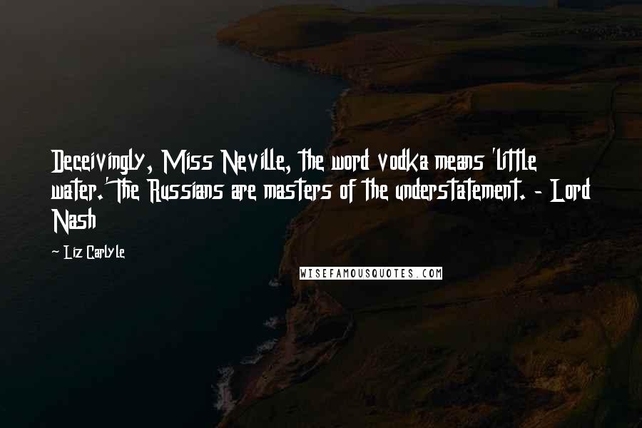 Liz Carlyle quotes: Deceivingly, Miss Neville, the word vodka means 'little water.' The Russians are masters of the understatement. - Lord Nash