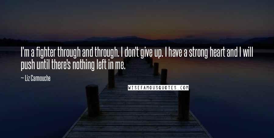 Liz Carmouche quotes: I'm a fighter through and through. I don't give up. I have a strong heart and I will push until there's nothing left in me.