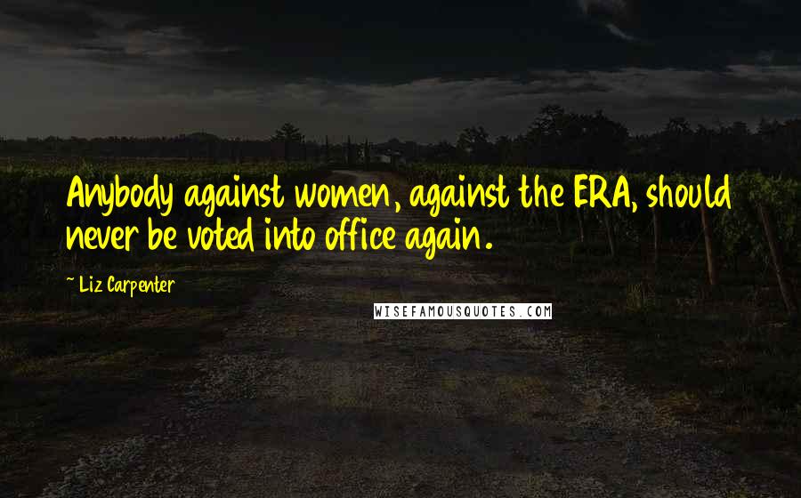 Liz Carpenter quotes: Anybody against women, against the ERA, should never be voted into office again.