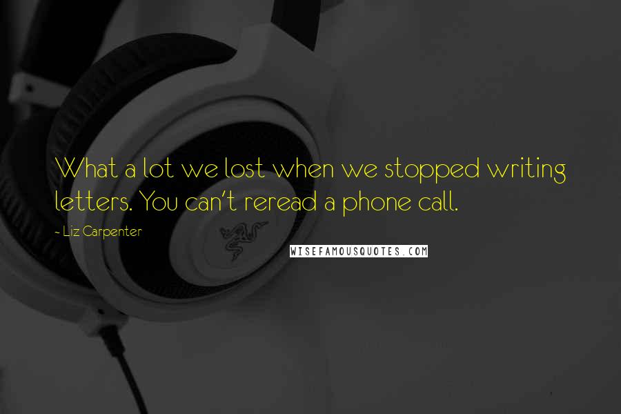 Liz Carpenter quotes: What a lot we lost when we stopped writing letters. You can't reread a phone call.