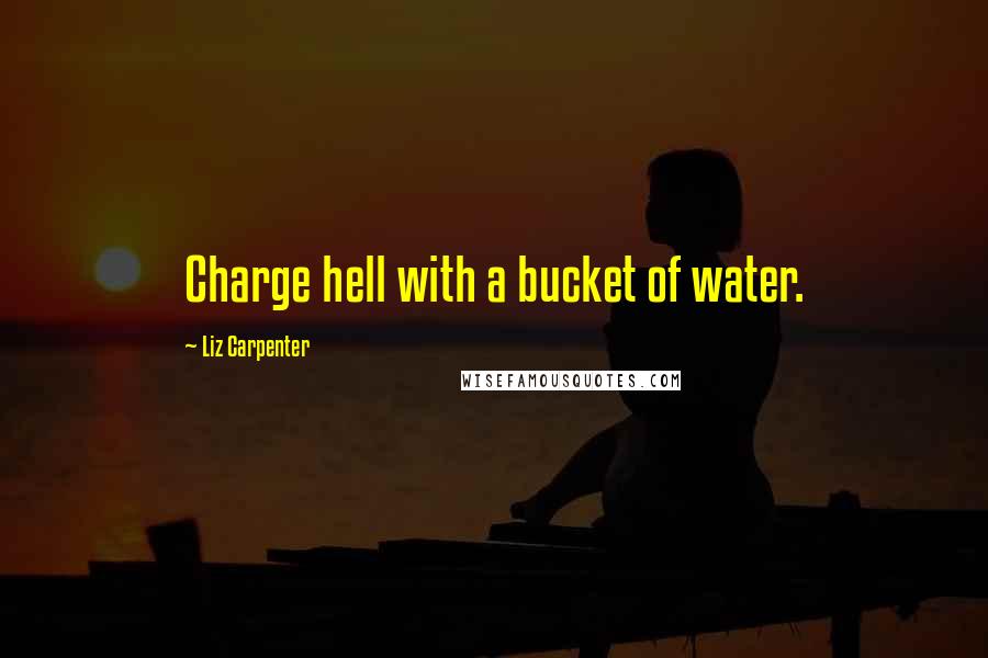 Liz Carpenter quotes: Charge hell with a bucket of water.