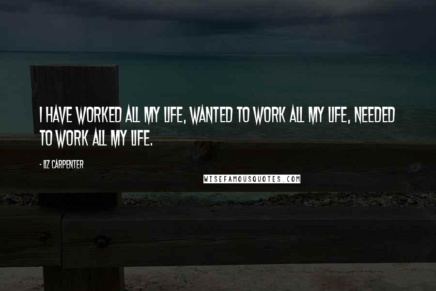 Liz Carpenter quotes: I have worked all my life, wanted to work all my life, needed to work all my life.