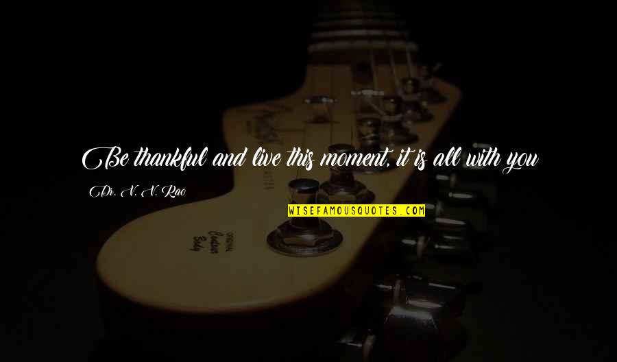 Liz Carpenter Quotes By Dr. V. V. Rao: Be thankful and live this moment, it is Liz Carpenter Quotes By Dr. V. V. Rao: Be thankful and live this moment, it is