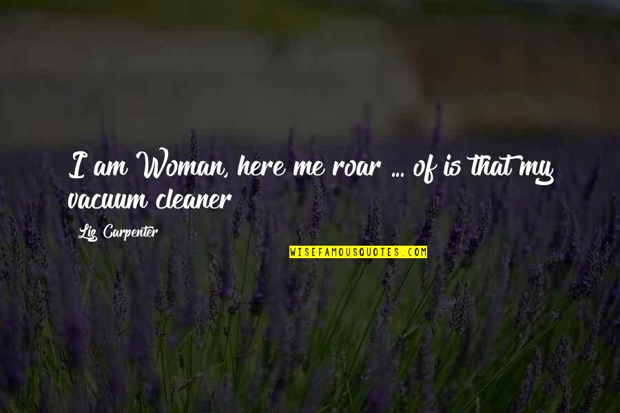 Liz Carpenter Quotes By Liz Carpenter: I am Woman, here me roar ... of Liz Carpenter Quotes By Liz Carpenter: I am Woman, here me roar ... of