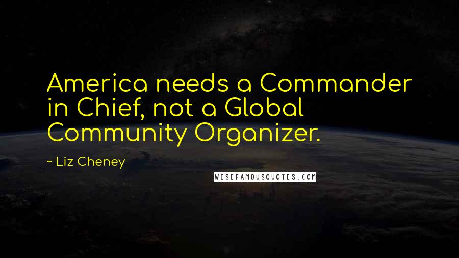 Liz Cheney quotes: America needs a Commander in Chief, not a Global Community Organizer.