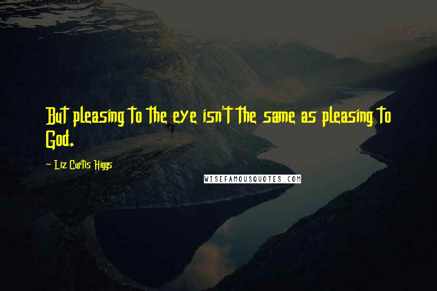 Liz Curtis Higgs quotes: But pleasing to the eye isn't the same as pleasing to God.