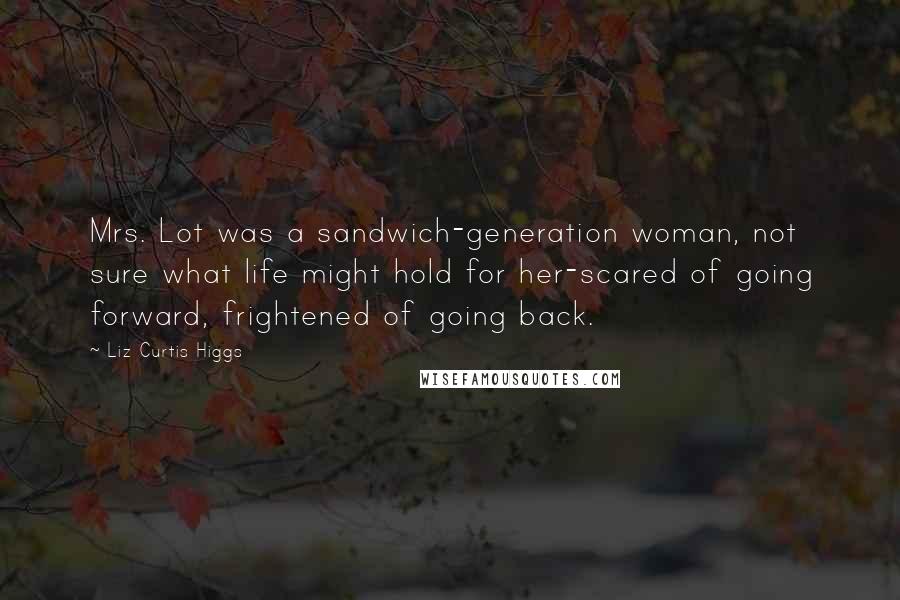 Liz Curtis Higgs quotes: Mrs. Lot was a sandwich-generation woman, not sure what life might hold for her-scared of going forward, frightened of going back.