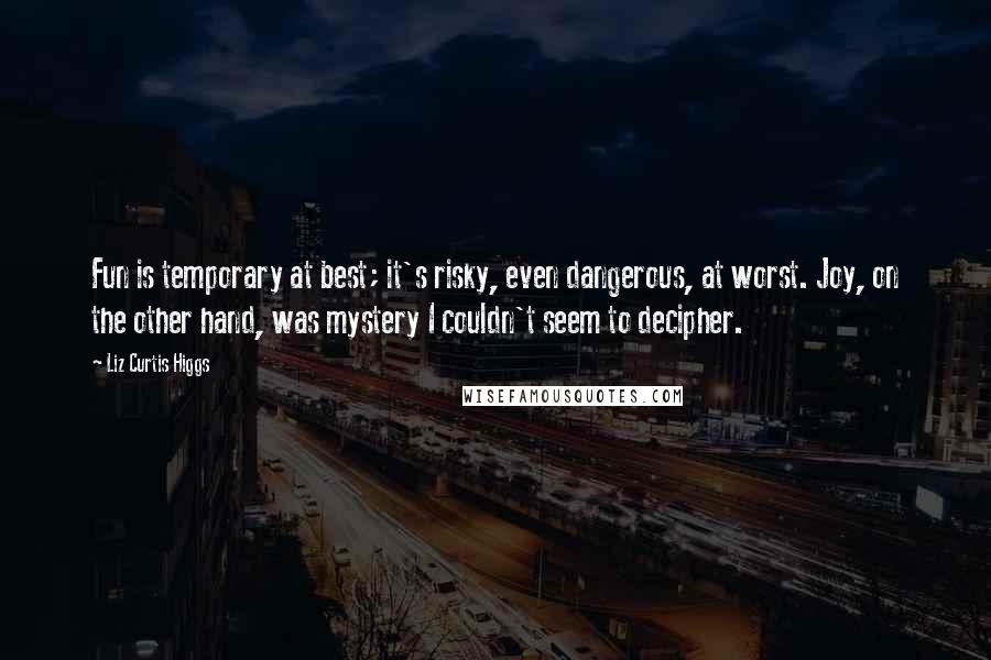 Liz Curtis Higgs quotes: Fun is temporary at best; it's risky, even dangerous, at worst. Joy, on the other hand, was mystery I couldn't seem to decipher.