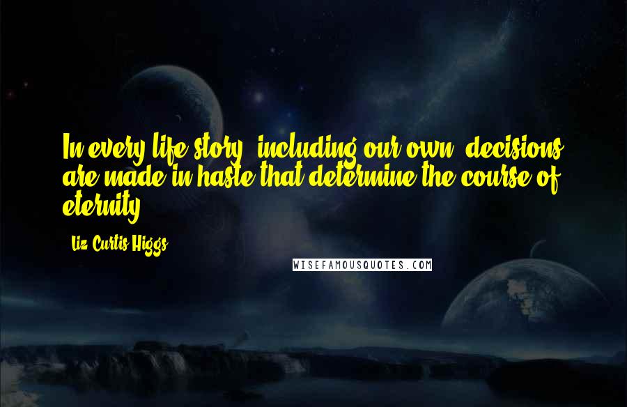 Liz Curtis Higgs quotes: In every life story, including our own, decisions are made in haste that determine the course of eternity.