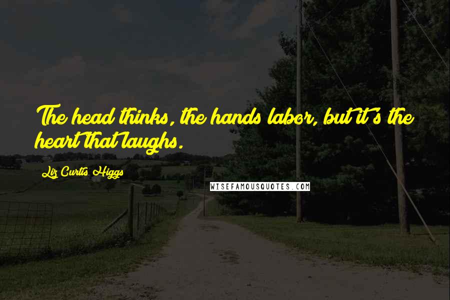 Liz Curtis Higgs quotes: The head thinks, the hands labor, but it's the heart that laughs.