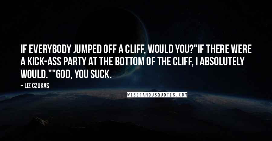 Liz Czukas quotes: If everybody jumped off a cliff, would you?"If there were a kick-ass party at the bottom of the cliff, I absolutely would.""God, you suck.