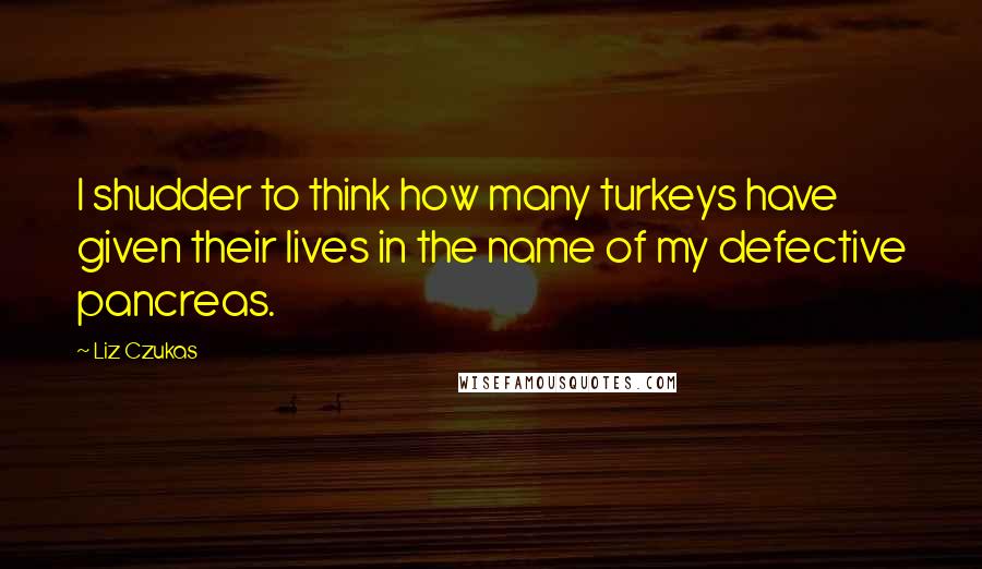 Liz Czukas quotes: I shudder to think how many turkeys have given their lives in the name of my defective pancreas.