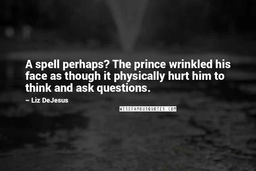 Liz DeJesus quotes: A spell perhaps? The prince wrinkled his face as though it physically hurt him to think and ask questions. Liz DeJesus quotes: A spell perhaps? The prince wrinkled his face as though it physically hurt him to think and ask questions.